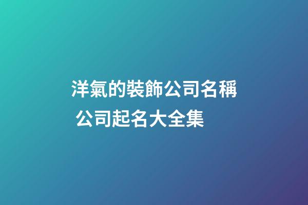 洋氣的裝飾公司名稱 公司起名大全集-第1張-公司起名-玄機(jī)派
